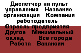 Диспетчер на пульт управления › Название организации ­ Компания-работодатель › Отрасль предприятия ­ Другое › Минимальный оклад ­ 1 - Все города Работа » Вакансии   